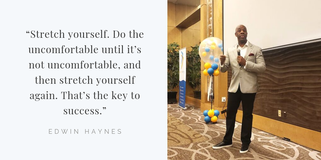 “Stretch yourself. Do the uncomfortable until it’s not uncomfortable, and then stretch yourself again. That’s the key to success.””