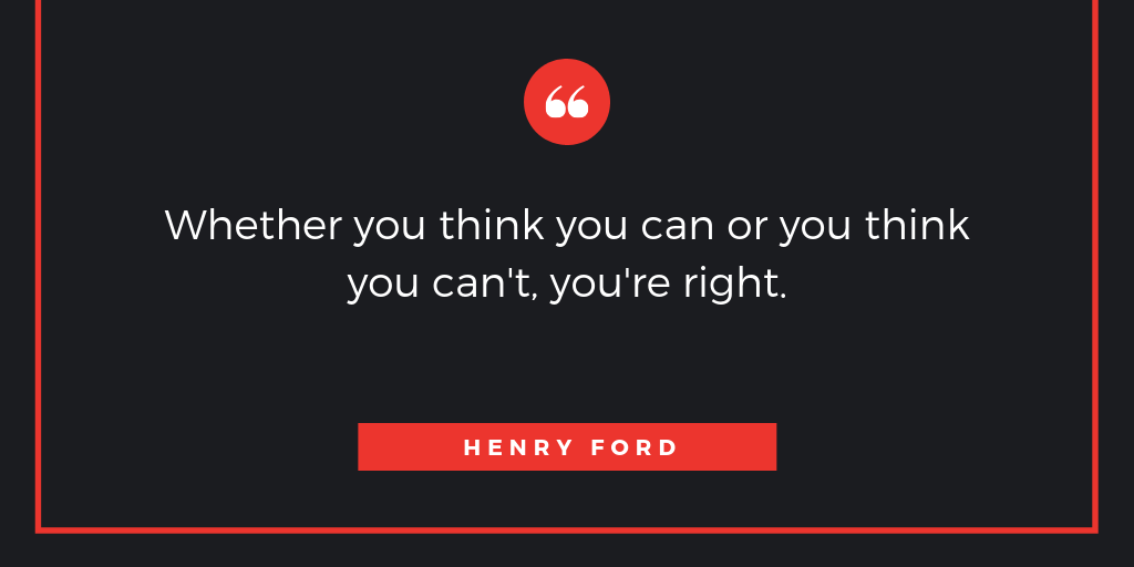 Whether you think you can or you think you can't, you're right.