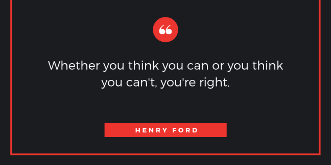 Whether you think you can or you think you can't, you're right.